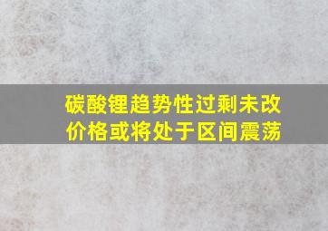 碳酸锂趋势性过剩未改 价格或将处于区间震荡